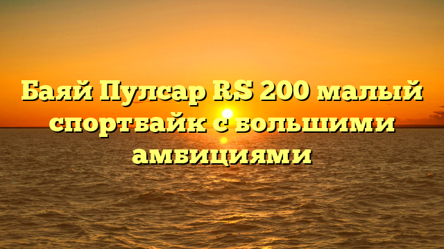 Баяй Пулсар RS 200 малый спортбайк с большими амбициями