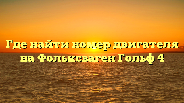 Где найти номер двигателя на Фольксваген Гольф 4