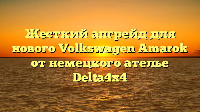 Жесткий апгрейд для нового Volkswagen Amarok от немецкого ателье Delta4x4
