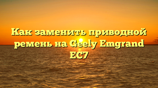 Как заменить приводной ремень на Geely Emgrand EC7