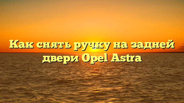 Как снять ручку на задней двери Opel Astra