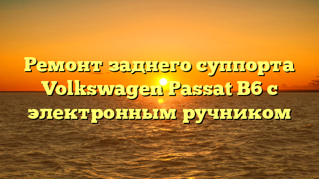 Ремонт заднего суппорта Volkswagen Passat B6 с электронным ручником
