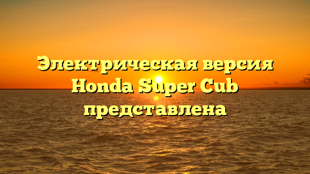 Электрическая версия Honda Super Cub представлена