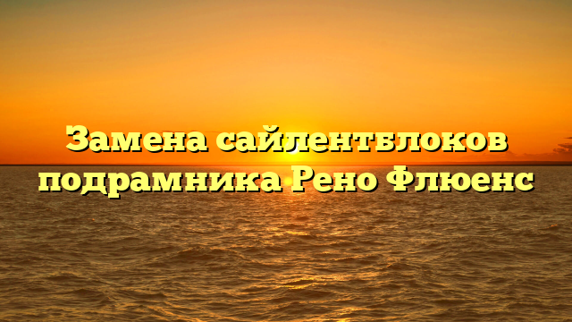Замена сайлентблоков подрамника Рено Флюенс