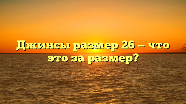 Джинсы размер 26 — что это за размер?