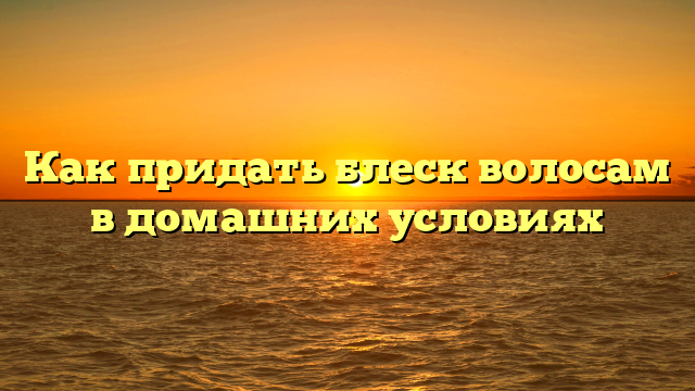Как придать блеск волосам в домашних условиях