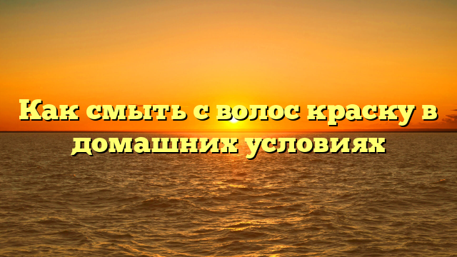Как смыть с волос краску в домашних условиях