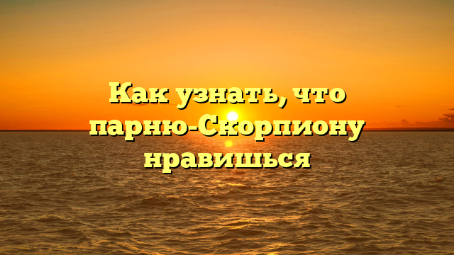Как узнать, что парню-Скорпиону нравишься