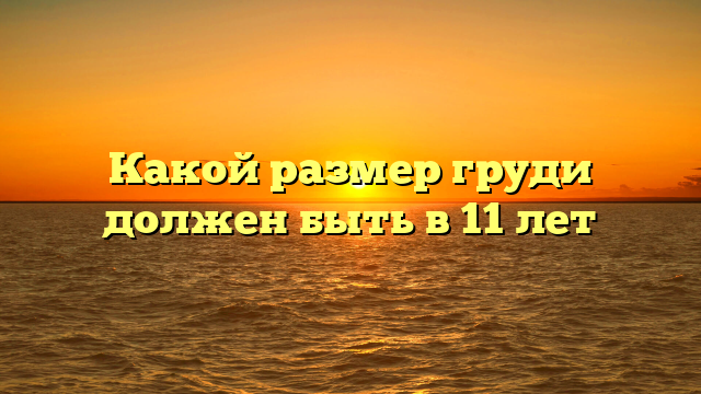 Какой размер груди должен быть в 11 лет