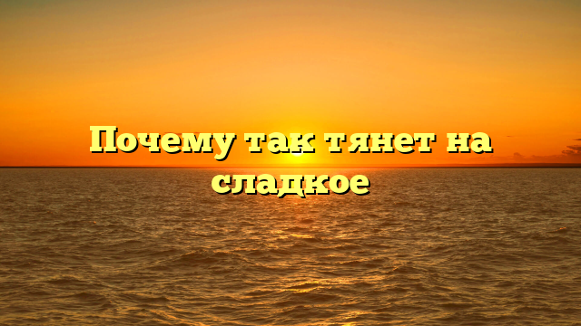 Почему так тянет на сладкое