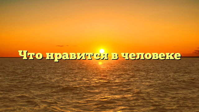 Что нравится в человеке