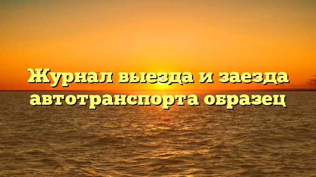 Журнал выезда и заезда автотранспорта образец