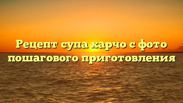 Рецепт супа харчо с фото пошагового приготовления